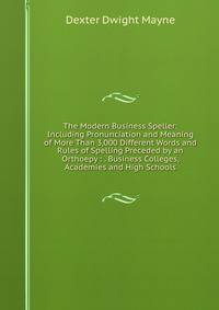 The Modern Business Speller: Including Pronunciation and Meaning of More Than 3,000 Different Words and Rules of Spelling Preceded by an Orthoepy : . Business Colleges, Academies and High Schools