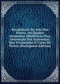 Recopilacao Da Arte Dos Partos, Ou Quadro Elementar Obstetricio Para Instruccao Das Aspirantes, Que Frequentao O Curso De Partos (Portuguese Edition)