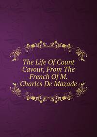 The Life Of Count Cavour, From The French Of M. Charles De Mazade