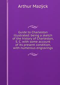 Guide to Charleston illustrated: being a sketch of the history of Charleston, S. C. with some account of its present condition, with numerous engravings