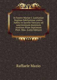 In funere Mariae I. Lusitaniae Reginae fidelissimae oratio: habita in Sacello Vaticano ad sanctissimum dominum nostrum Pium Septimum Pont. Max. (Latin Edition)