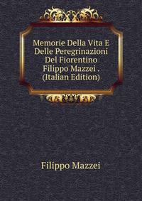 Memorie Della Vita E Delle Peregrinazioni Del Fiorentino Filippo Mazzei . (Italian Edition)