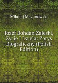 Jozef Bohdan Zaleski, Zycie I Dziela: Zarys Biograficzny (Polish Edition)