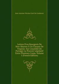 Lettres D'un Bourgeois De New-Heaven ? Un Citoyen De Virginie: Sur L'inutilit? De Partager Le Pouvoir L?gislatif Entre Plusieurs Corps, Volume 1 (French Edition)