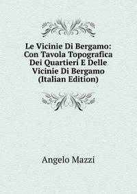 Le Vicinie Di Bergamo: Con Tavola Topografica Dei Quartieri E Delle Vicinie Di Bergamo (Italian Edition)