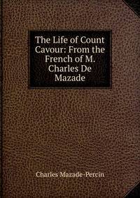 The Life of Count Cavour: From the French of M. Charles De Mazade