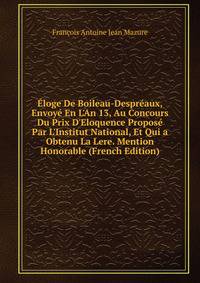 ?loge De Boileau-Despr?aux, Envoy? En L'An 13, Au Concours Du Prix D'Eloquence Propos? Par L'Institut National, Et Qui a Obtenu La Lere. Mention Honorable (French Edition)
