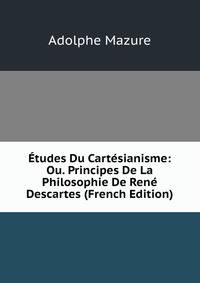 Etudes Du Cartesianisme: Ou. Principes De La Philosophie De Rene Descartes (French Edition)