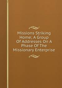 Missions Striking Home; A Group Of Addresses On A Phase Of The Missionary Enterprise