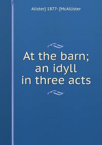 At the barn; an idyll in three acts