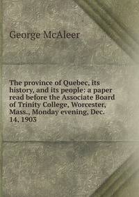 The province of Quebec, its history, and its people: a paper read before the Associate Board of Trinity College, Worcester, Mass., Monday evening, Dec. 14, 1903