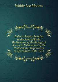 Index to Papers Relating to the Food of Birds: By Members of the Biological Survey in Publications of the United States Department of Agriculture, 1885-1911