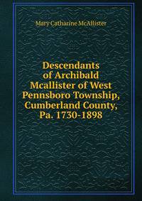 Descendants of Archibald Mcallister of West Pennsboro Township, Cumberland County, Pa. 1730-1898