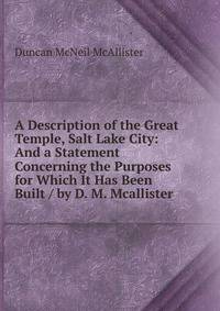 A Description of the Great Temple, Salt Lake City: And a Statement Concerning the Purposes for Which It Has Been Built / by D. M. Mcallister