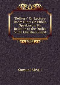 "Delivery" Or, Lecture-Room Hints On Public Speaking in Its Relation to the Duties of the Christian Pulpit