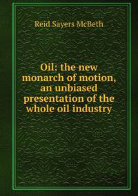 Oil: the new monarch of motion, an unbiased presentation of the whole oil industry