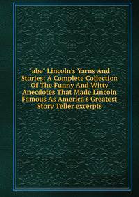 "abe" Lincoln's Yarns And Stories: A Complete Collection Of The Funny And Witty Anecdotes That Made Lincoln Famous As America's Greatest Story Teller excerpts