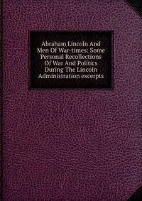 Abraham Lincoln And Men Of War-times: Some Personal Recollections Of War And Politics During The Lincoln Administration excerpts