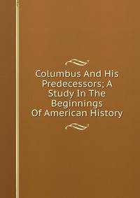 Columbus And His Predecessors; A Study In The Beginnings Of American History