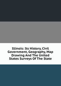 Illinois: Its History, Civil Government, Geography, Map Drawing And The United States Surveys Of The State