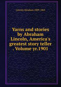Yarns and stories by Abraham Lincoln, America's greatest story teller . Volume yr.1901