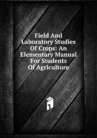 Field And Laboratory Studies Of Crops: An Elementary Manual For Students Of Agriculture