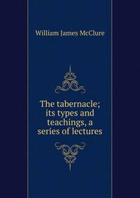 The tabernacle; its types and teachings, a series of lectures