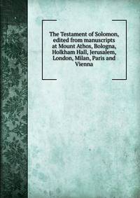 The Testament of Solomon, edited from manuscripts at Mount Athos, Bologna, Holkham Hall, Jerusalem, London, Milan, Paris and Vienna