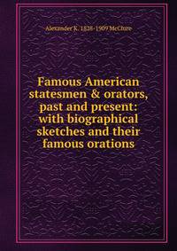 Famous American statesmen &amp; orators, past and present: with biographical sketches and their famous orations