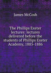 The Phillips Exeter lectures: lectures delivered before the students of Phillips Exeter Academy, 1885-1886