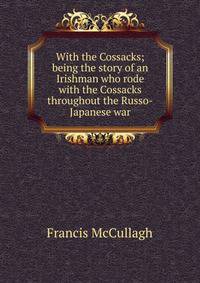 With the Cossacks; being the story of an Irishman who rode with the Cossacks throughout the Russo-Japanese war