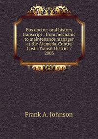 Bus doctor: oral history transcript : from mechanic to maintenance manager at the Alameda-Contra Costa Transit District / 2003