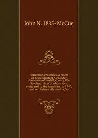 Henderson chronicles. A roster of descendants of Alexander Henderson of Fordell, county Fife, Scotland, three of whose sons emigrated to the American . to 1740, and settled near Alexandria, Va