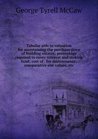 Tabular aids to valuation for ascertaining the purchase price of building estates; percentage required to cover interest and sinking fund; cost of . for maintenance; comparative site values, etc