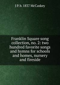 Franklin Square song collection, no. 2: two hundred favorite songs and hymns for schools and homes, nursery and fireside