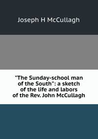 "The Sunday-school man of the South": a sketch of the life and labors of the Rev. John McCullagh