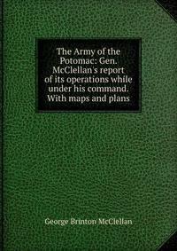 The Army of the Potomac: Gen. McClellan's report of its operations while under his command. With maps and plans
