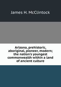 Arizona, prehistoric, aboriginal, pioneer, modern; the nation's youngest commonwealth within a land of ancient culture