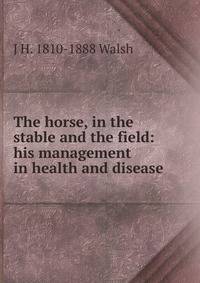 The horse, in the stable and the field: his management in health and disease
