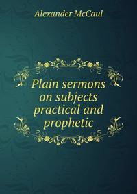 Plain sermons on subjects practical and prophetic