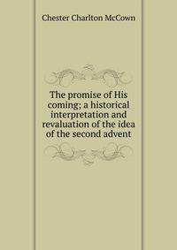 The promise of His coming; a historical interpretation and revaluation of the idea of the second advent