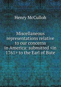 Miscellaneous representations relative to our concerns in America: submitted <in 1761> to the Earl of Bute