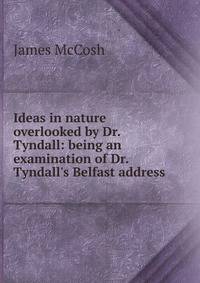 Ideas in nature overlooked by Dr. Tyndall: being an examination of Dr. Tyndall's Belfast address