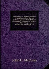 Proceedings in the Senate on the investigation of the charges preferred against John H. McCunn microform: a justice of the Superior court of the . the governor, transmitting the charges and