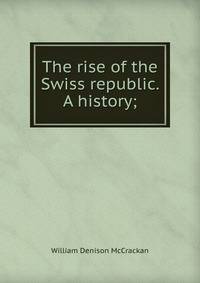 The rise of the Swiss republic. A history;