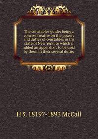 The constable's guide: being a concise treatise on the powers and duties of constables in the state of New York: to which is added an appendix, . to be used by them in their several duties