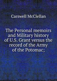 The Personal memoirs and Military history of U.S. Grant versus the record of the Army of the Potomac;