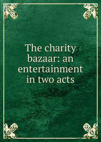 The charity bazaar: an entertainment in two acts