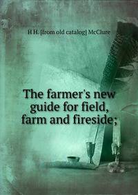 The farmer's new guide for field, farm and fireside;