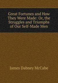 Great Fortunes and How They Were Made: Or, the Struggles and Triumphs of Our Self-Made Men